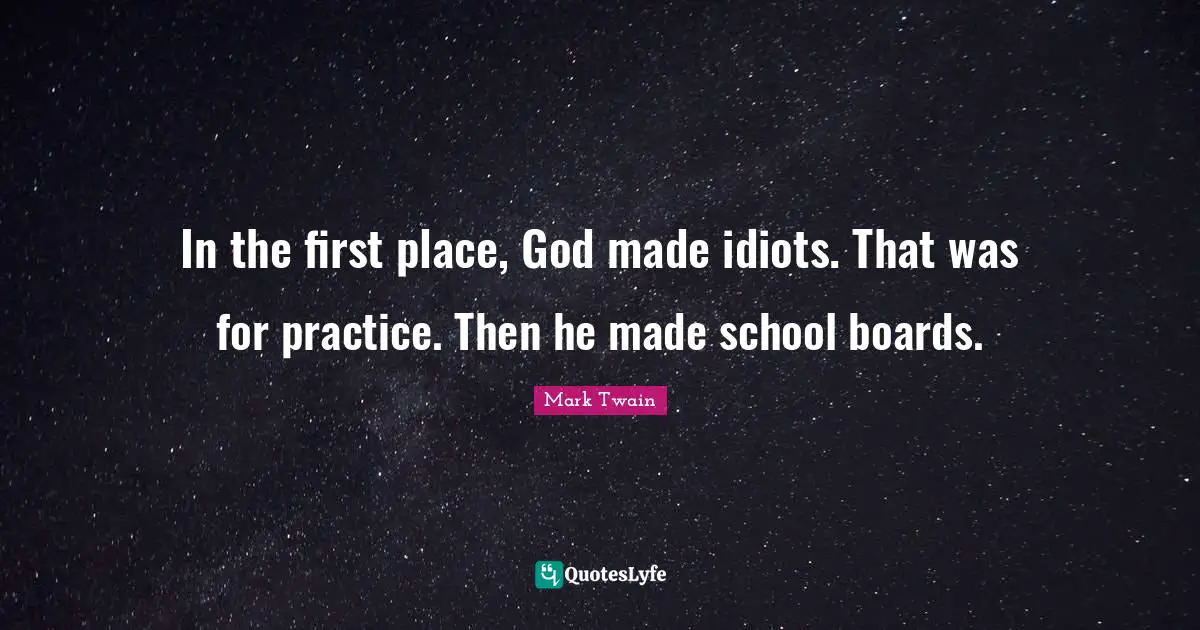 In the first place, God made idiots. That was for practice. Then he made school boards.