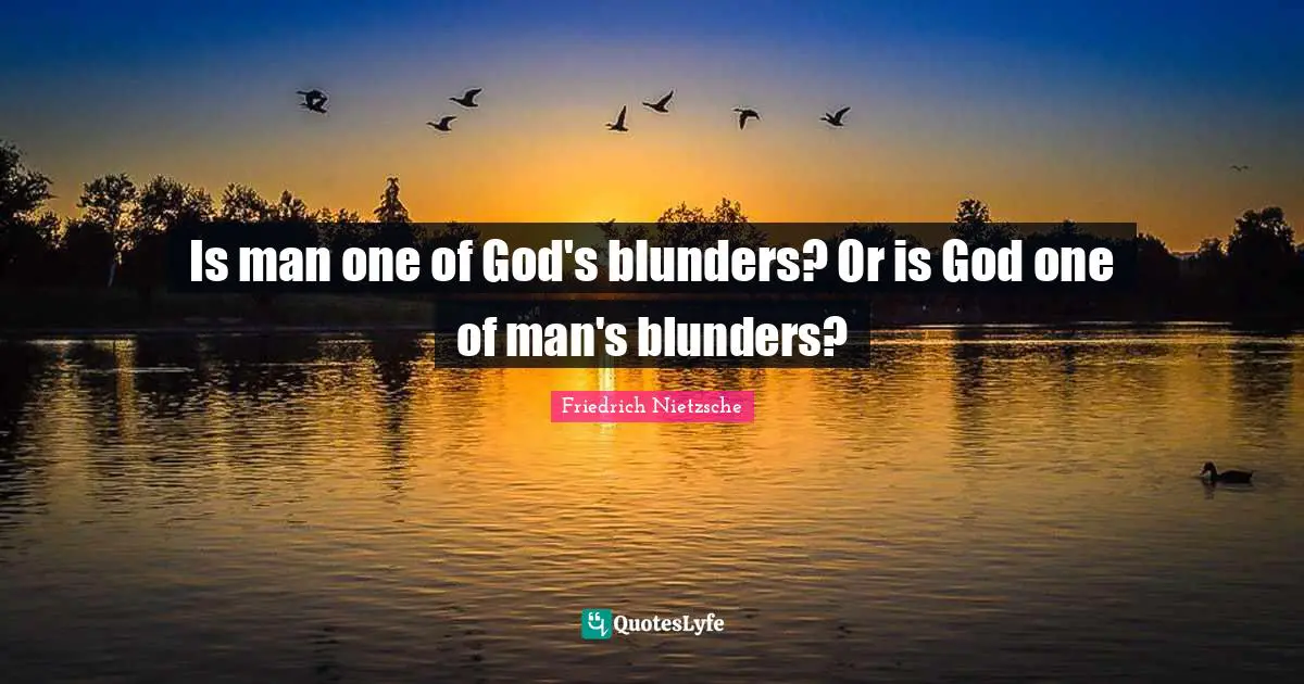 Is man one of God's blunders? Or is God one of man's blunders?