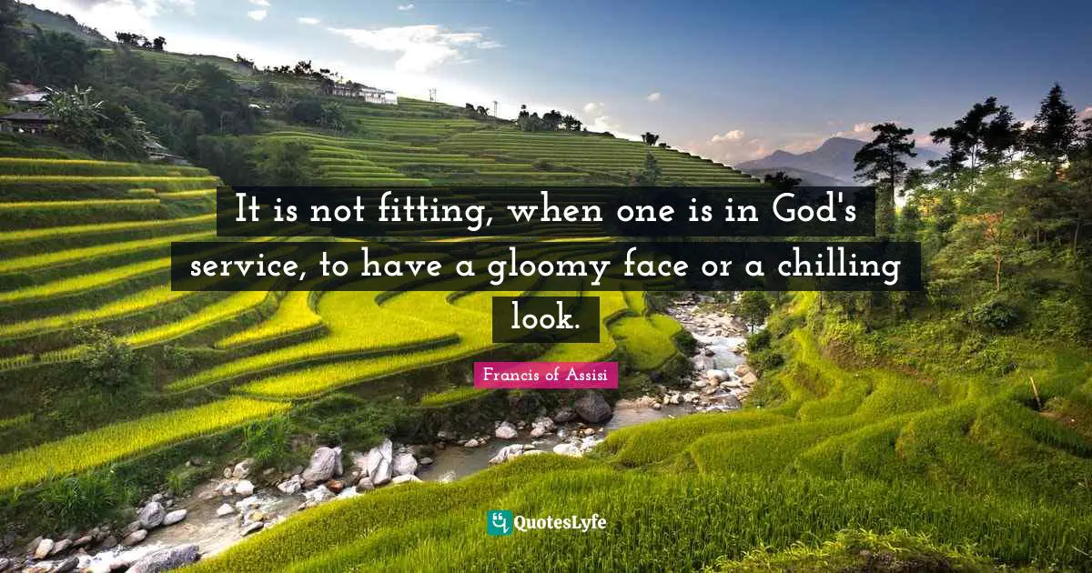Francis Of Assisi Quotes: "It is not fitting, when one is in God's service, to have a gloomy face or a chilling look."