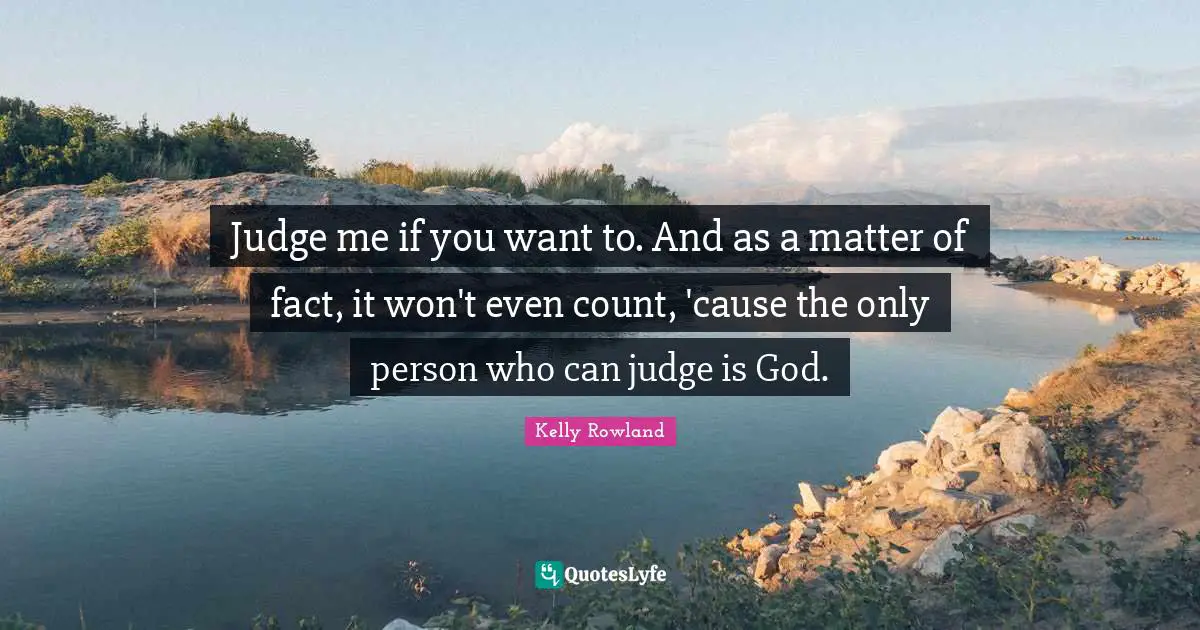 Kelly Rowland Quotes: "Judge me if you want to. And as a matter of fact, it won't even count, 'cause the only person who can judge is God."