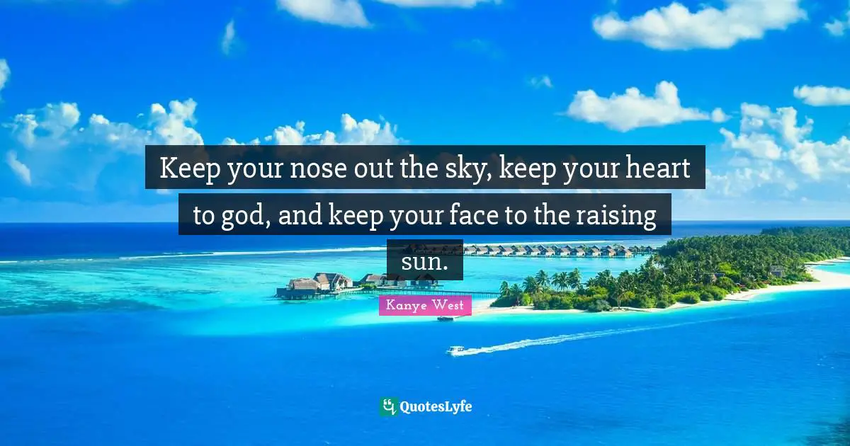 Keep your nose out the sky, keep your heart to god, and keep your face to the raising sun.