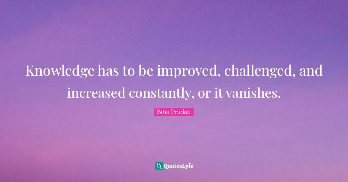 Knowledge has to be improved, challenged, and increased constantly, or it vanishes.