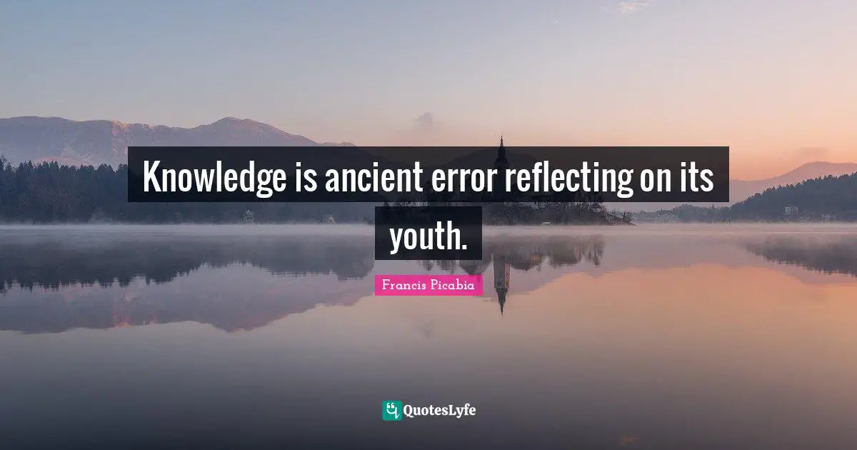 Reflecting Quotes: "Knowledge is ancient error reflecting on its youth."
