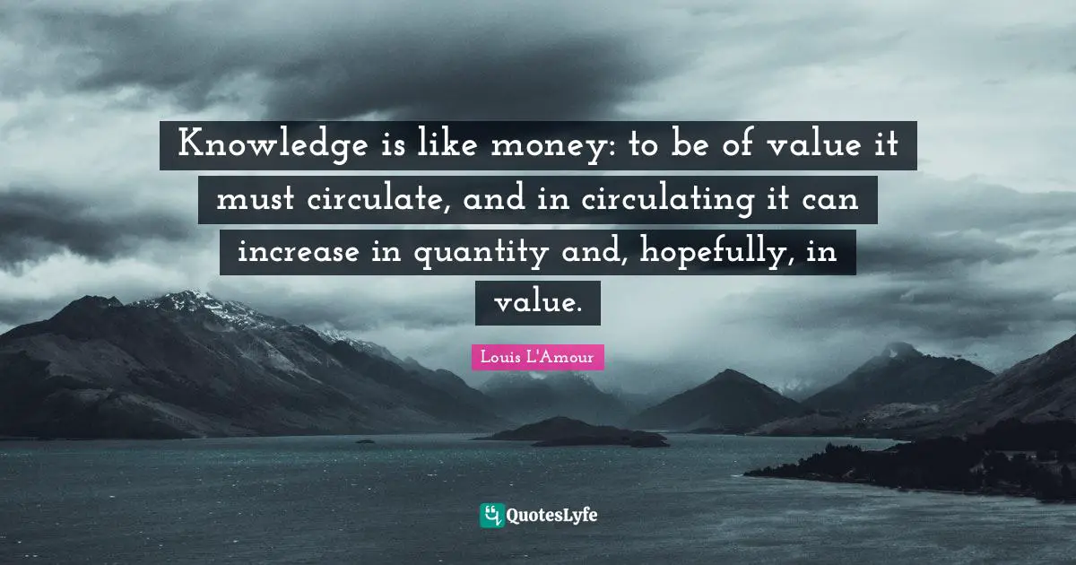 Knowledge is like money: to be of value it must circulate, and in circulating it can increase in quantity and, hopefully, in value.