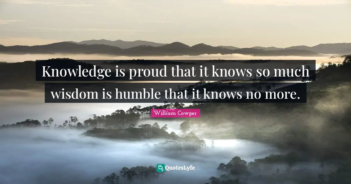 Knowledge is proud that it knows so much wisdom is humble that it knows no more.