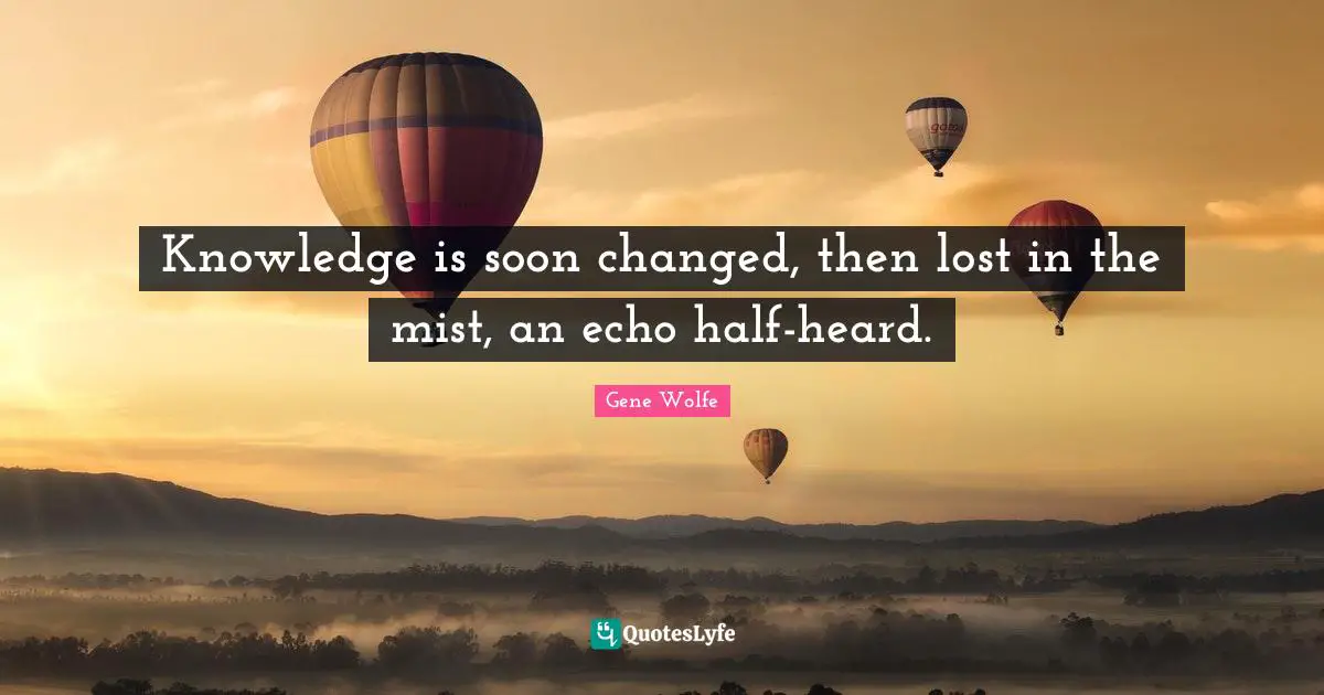Knowledge is soon changed, then lost in the mist, an echo half-heard.