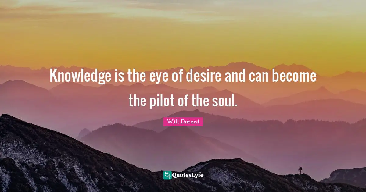 Knowledge is the eye of desire and can become the pilot of the soul.