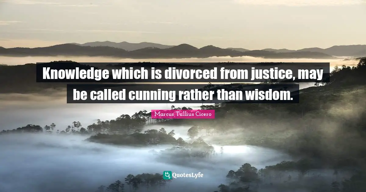 Marcus Tullius Cicero Quotes: "Knowledge which is divorced from justice, may be called cunning rather than wisdom."