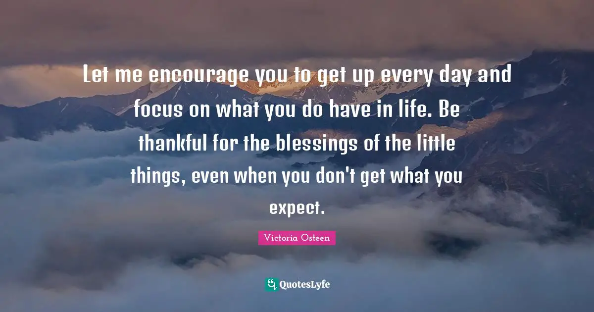 Let me encourage you to get up every day and focus on what you do have in life. Be thankful for the blessings of the little things, even when you don't get what you expect.