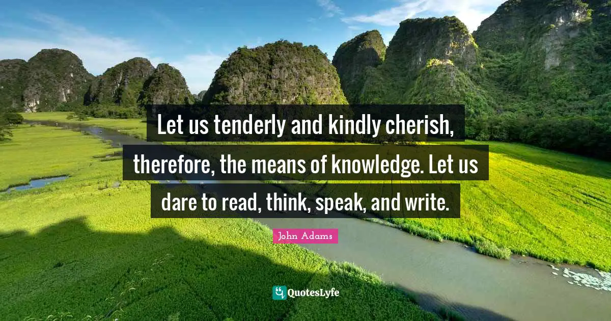 Let us tenderly and kindly cherish, therefore, the means of knowledge. Let us dare to read, think, speak, and write.
