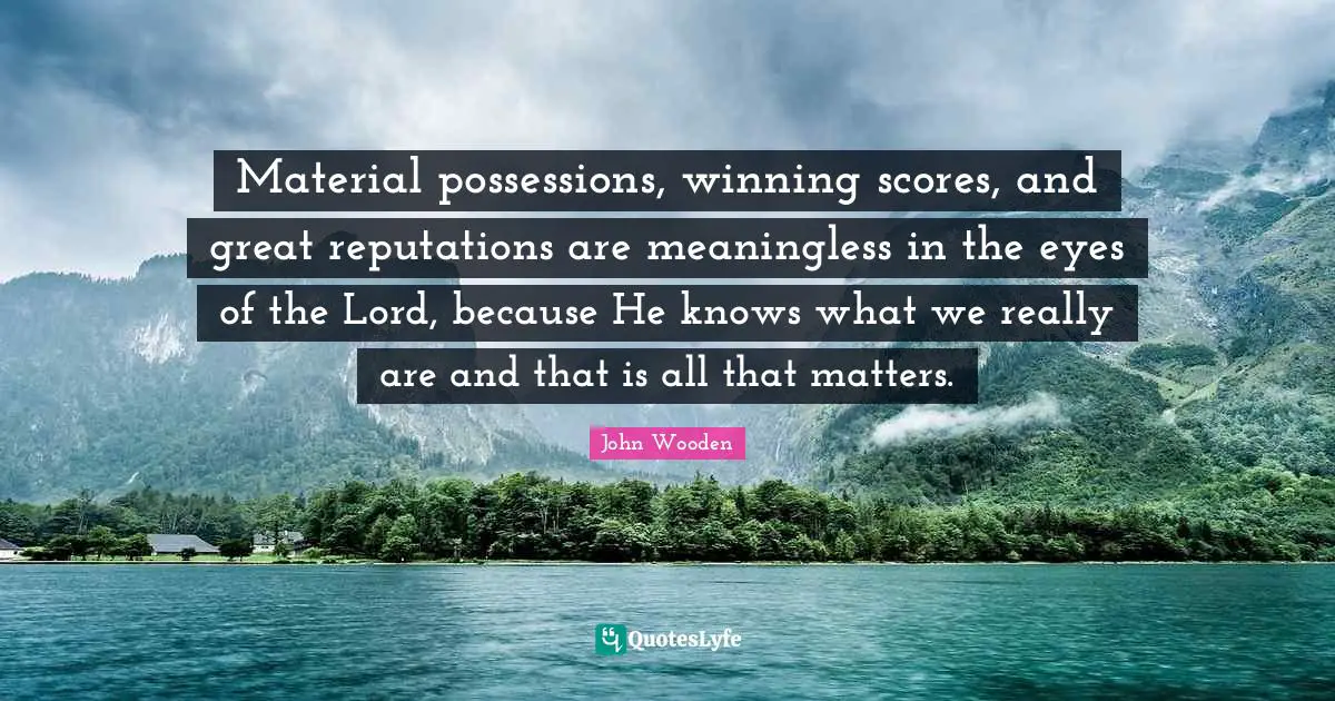 Material possessions, winning scores, and great reputations are meaningless in the eyes of the Lord, because He knows what we really are and that is all that matters.