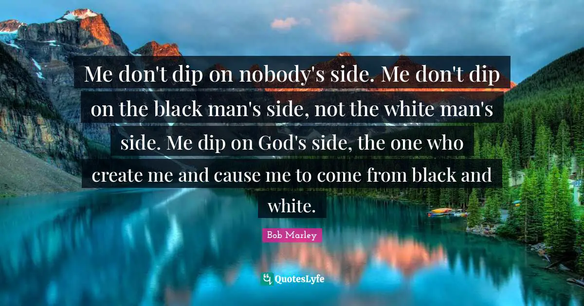 Me don't dip on nobody's side. Me don't dip on the black man's side, not the white man's side. Me dip on God's side, the one who create me and cause me to come from black and white.