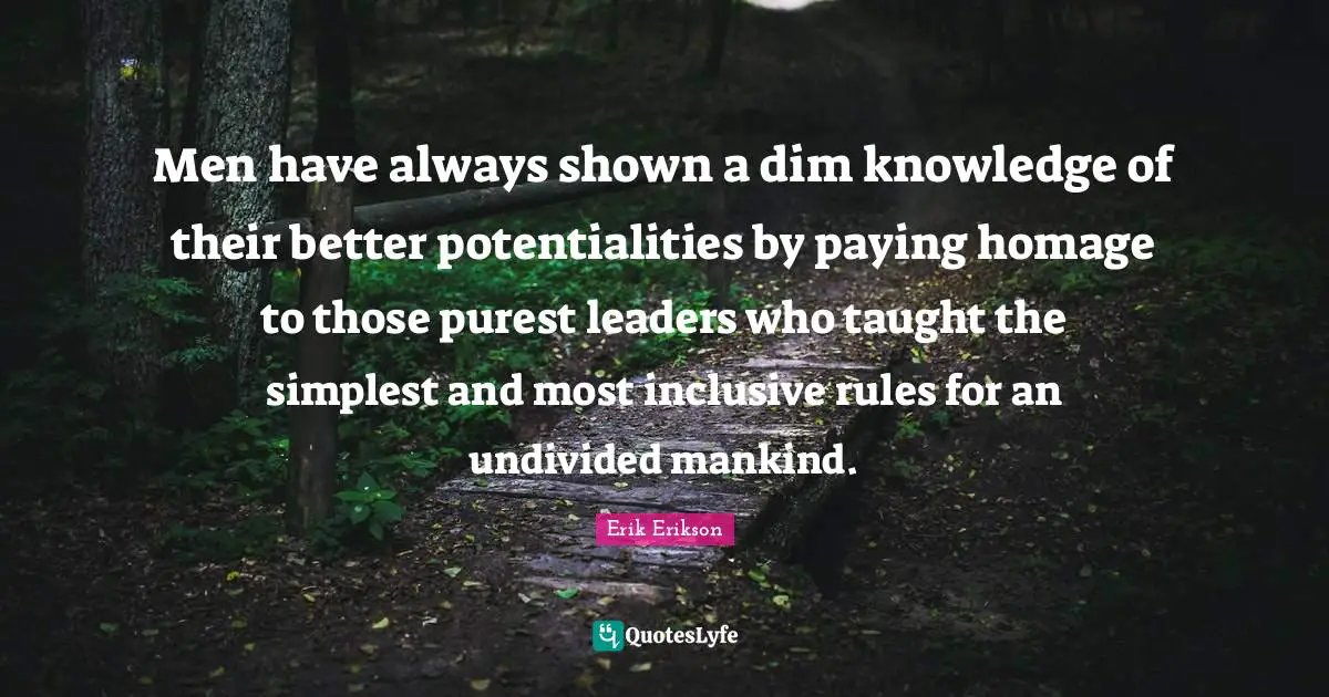 Men have always shown a dim knowledge of their better potentialities by paying homage to those purest leaders who taught the simplest and most inclusive rules for an undivided mankind.