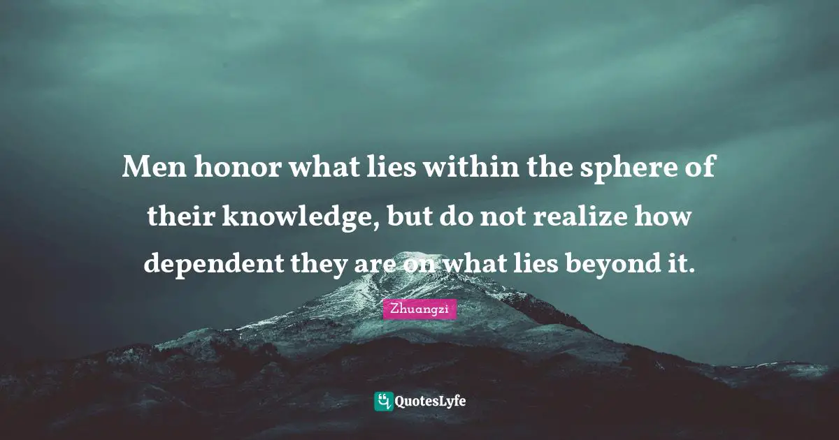 Men honor what lies within the sphere of their knowledge, but do not realize how dependent they are on what lies beyond it.