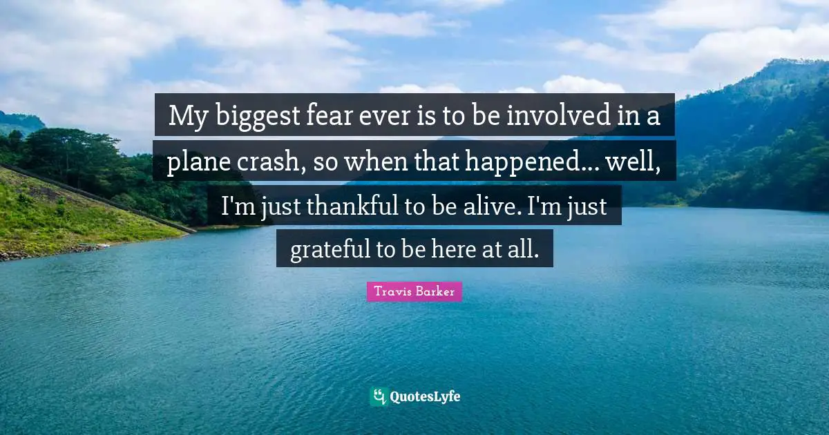 My biggest fear ever is to be involved in a plane crash, so when that happened... well, I'm just thankful to be alive. I'm just grateful to be here at all.