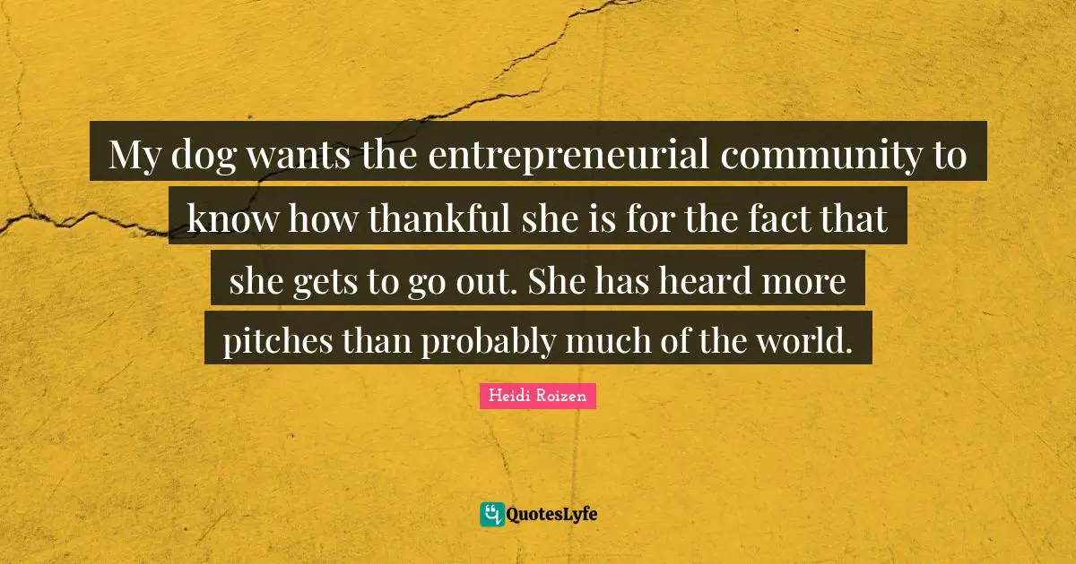 Heidi Roizen Quotes: My dog wants the entrepreneurial community to know how thankful she is for the fact that she gets to go out. She has heard more pitches than probably much of the world.