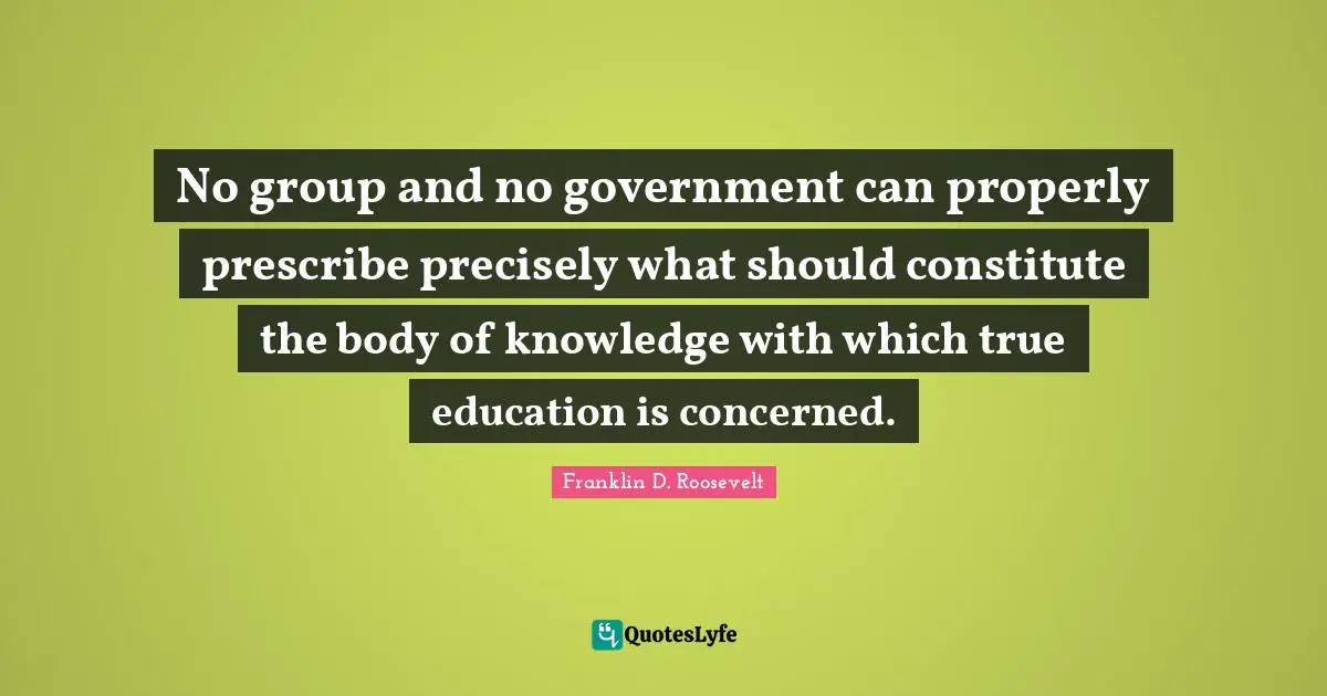 No group and no government can properly prescribe precisely what should constitute the body of knowledge with which true education is concerned.