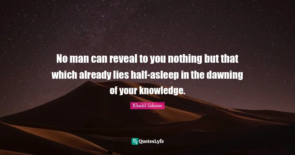 No man can reveal to you nothing but that which already lies half-asleep in the dawning of your knowledge.