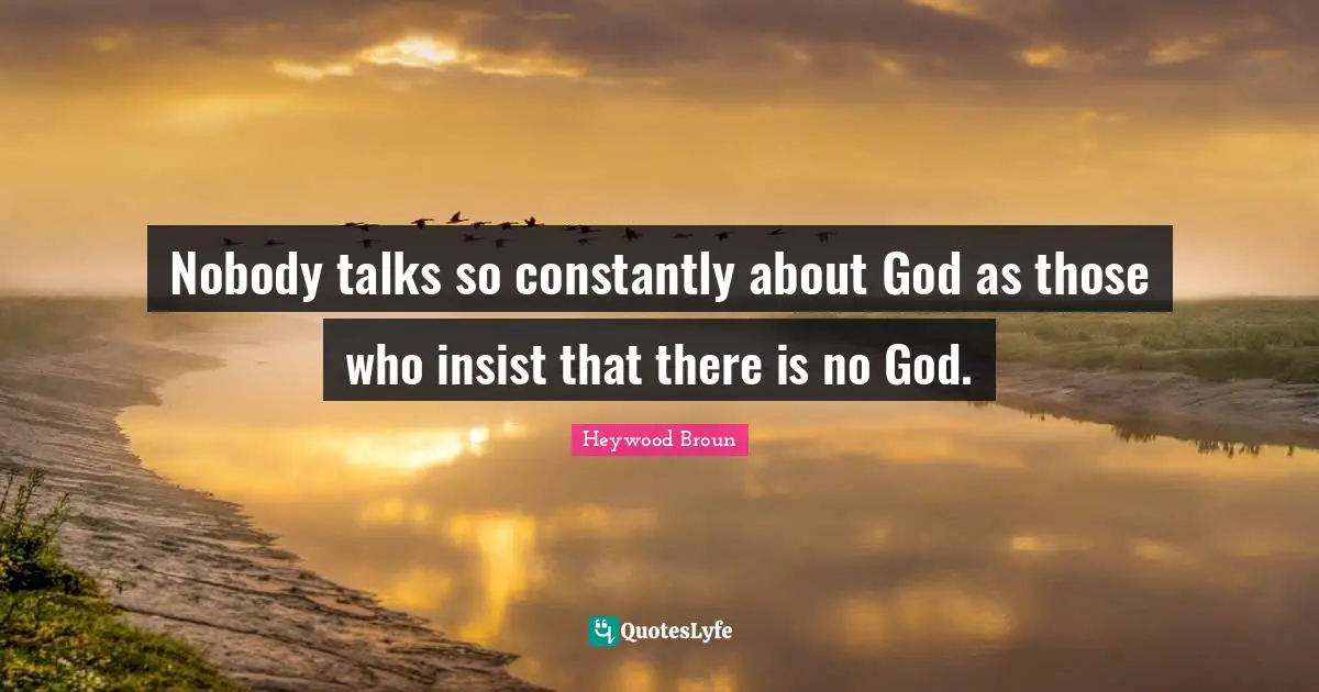 Nobody talks so constantly about God as those who insist that there is no God.