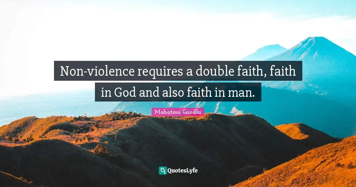 Non-violence requires a double faith, faith in God and also faith in man.