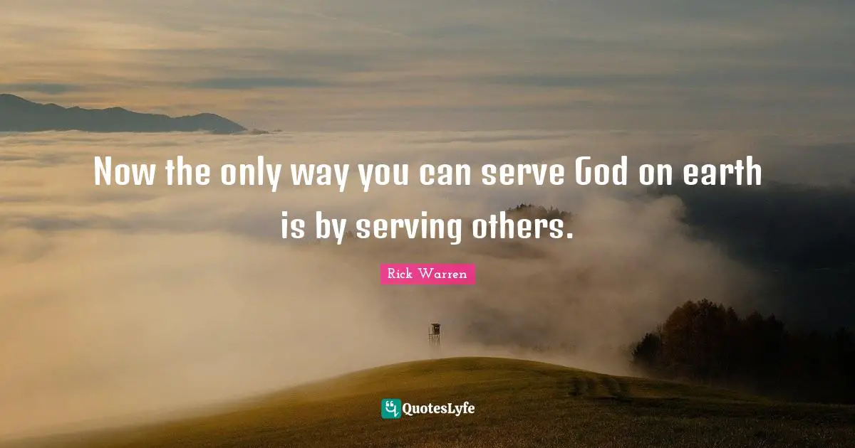 Now the only way you can serve God on earth is by serving others.