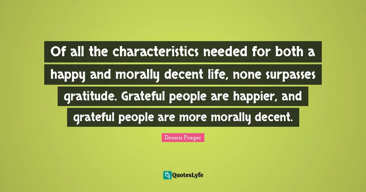 Of all the characteristics needed for both a happy and morally decent life, none surpasses gratitude. Grateful people are happier, and grateful people are more morally decent.