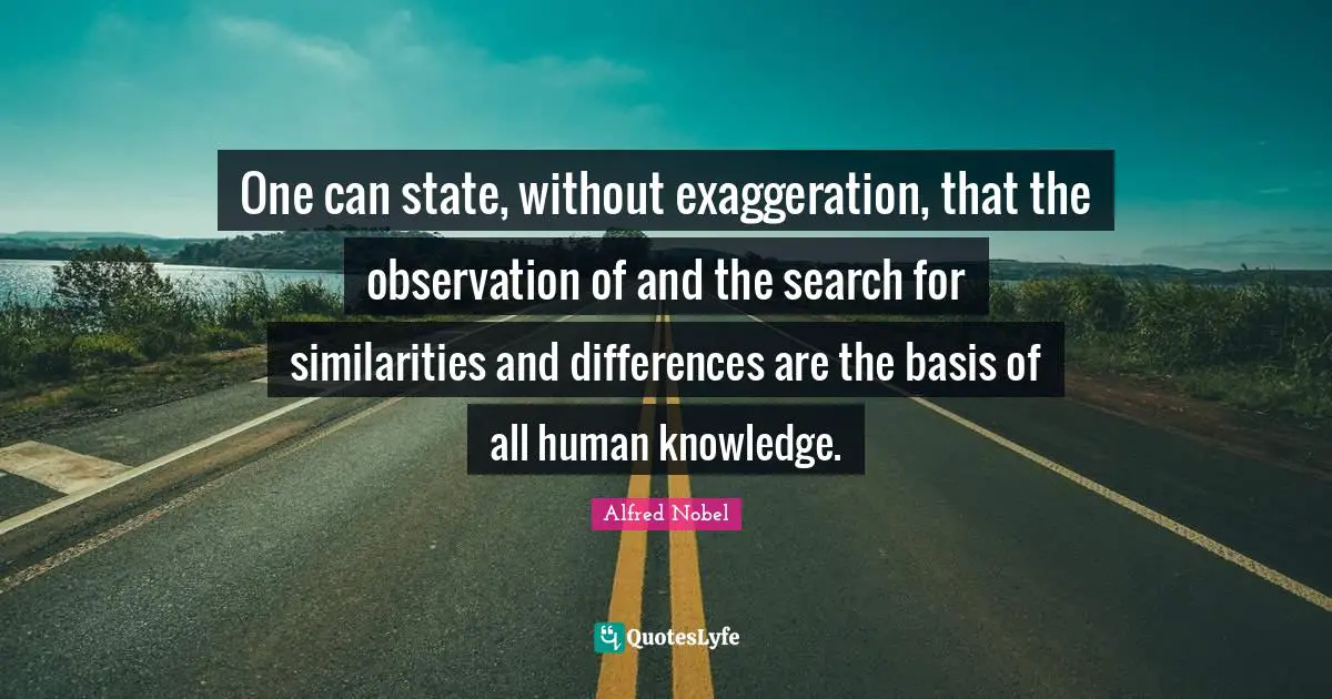 Alfred Nobel Quotes: "One can state, without exaggeration, that the observation of and the search for similarities and differences are the basis of all human knowledge."