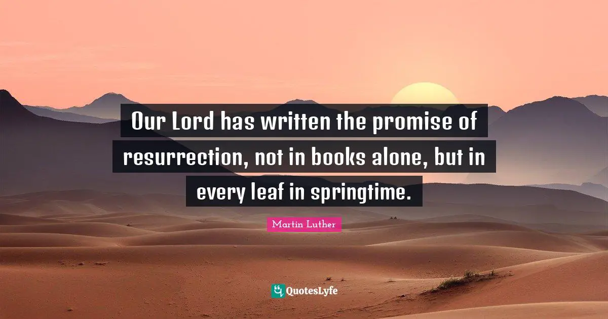 Alone Quotes: "Our Lord has written the promise of resurrection, not in books alone, but in every leaf in springtime."