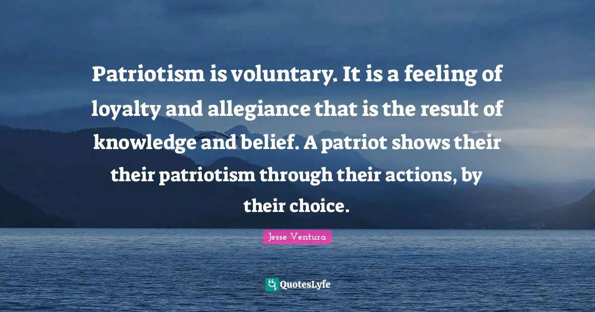 Patriotism is voluntary. It is a feeling of loyalty and allegiance that is the result of knowledge and belief. A patriot shows their their patriotism through their actions, by their choice.