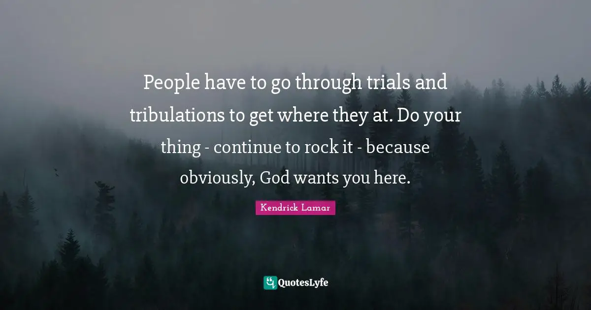 People have to go through trials and tribulations to get where they at. Do your thing - continue to rock it - because obviously, God wants you here.