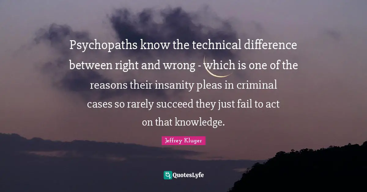Psychopaths know the technical difference between right and wrong - which is one of the reasons their insanity pleas in criminal cases so rarely succeed they just fail to act on that knowledge.
