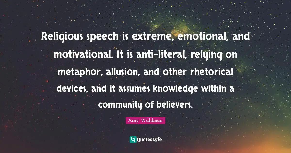 Religious speech is extreme, emotional, and motivational. It is anti-literal, relying on metaphor, allusion, and other rhetorical devices, and it assumes knowledge within a community of believers.