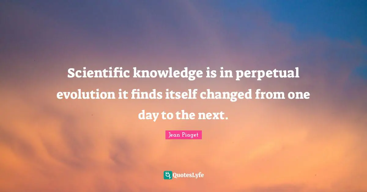 Scientific knowledge is in perpetual evolution it finds itself changed from one day to the next.