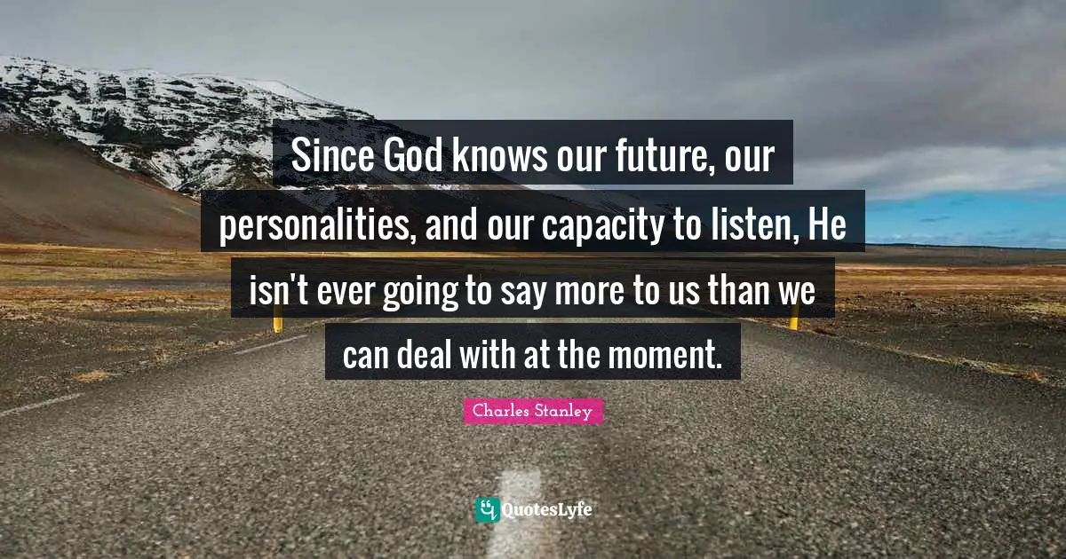 Since God knows our future, our personalities, and our capacity to listen, He isn't ever going to say more to us than we can deal with at the moment.