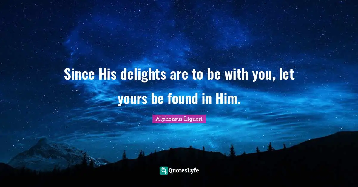 Since His delights are to be with you, let yours be found in Him.