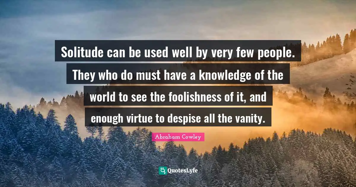 Solitude can be used well by very few people. They who do must have a knowledge of the world to see the foolishness of it, and enough virtue to despise all the vanity.