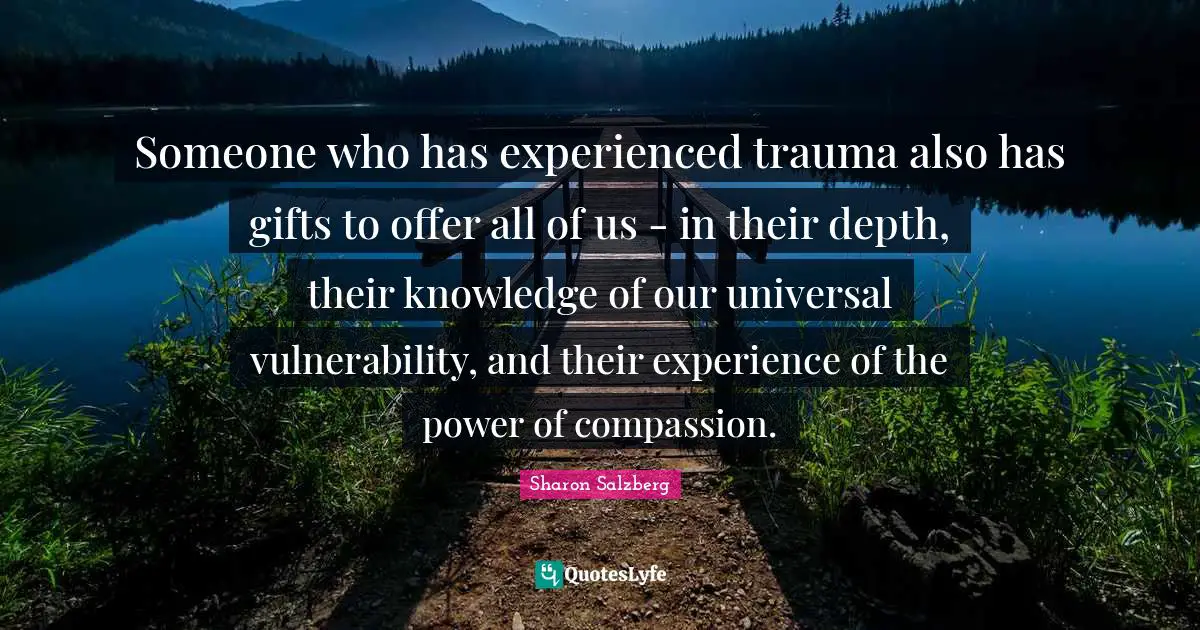 Someone who has experienced trauma also has gifts to offer all of us - in their depth, their knowledge of our universal vulnerability, and their experience of the power of compassion.