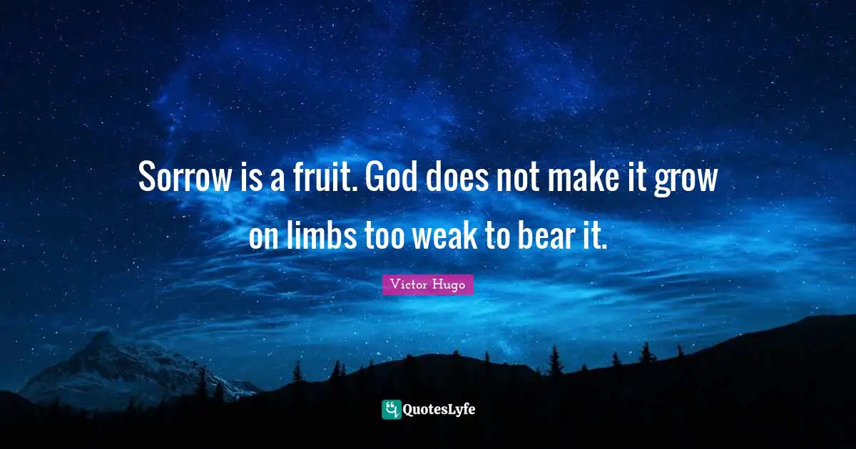 Sorrow is a fruit. God does not make it grow on limbs too weak to bear it.