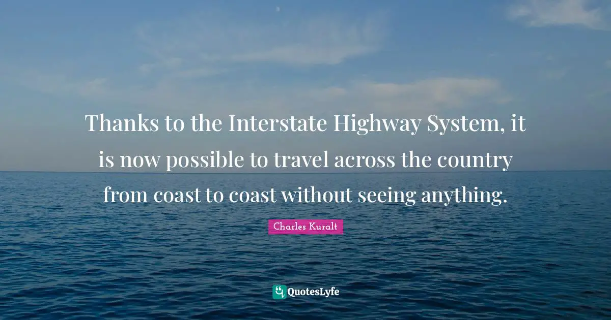 Thanks to the Interstate Highway System, it is now possible to travel across the country from coast to coast without seeing anything.