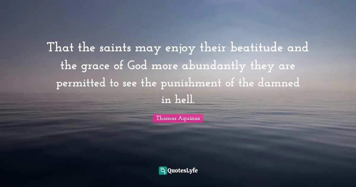 That the saints may enjoy their beatitude and the grace of God more abundantly they are permitted to see the punishment of the damned in hell.