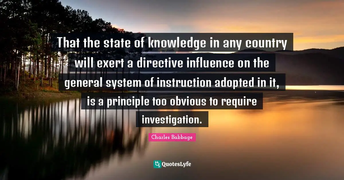 That the state of knowledge in any country will exert a directive influence on the general system of instruction adopted in it, is a principle too obvious to require investigation.