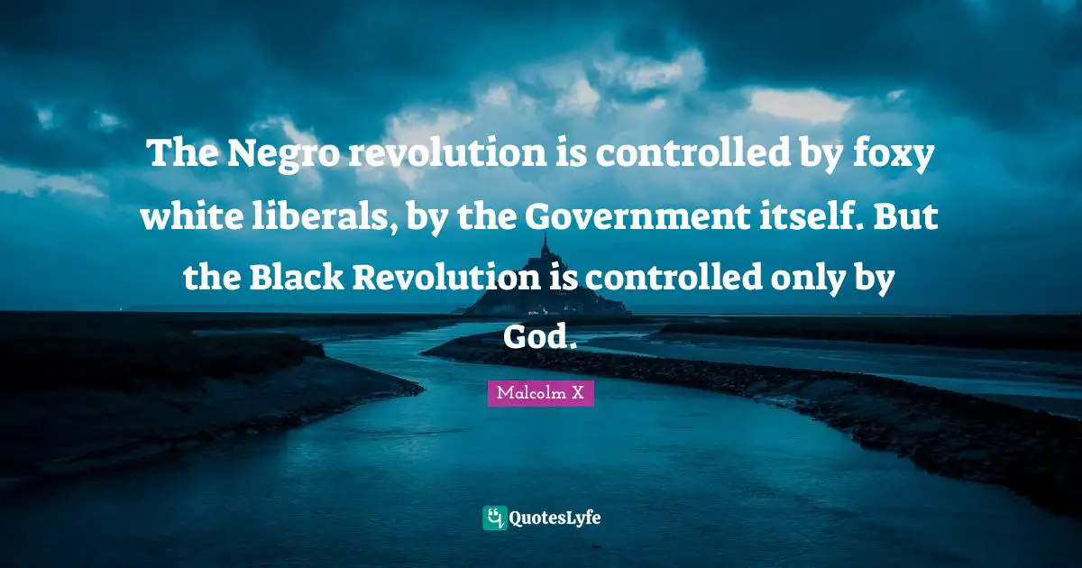 The Negro revolution is controlled by foxy white liberals, by the Government itself. But the Black Revolution is controlled only by God.