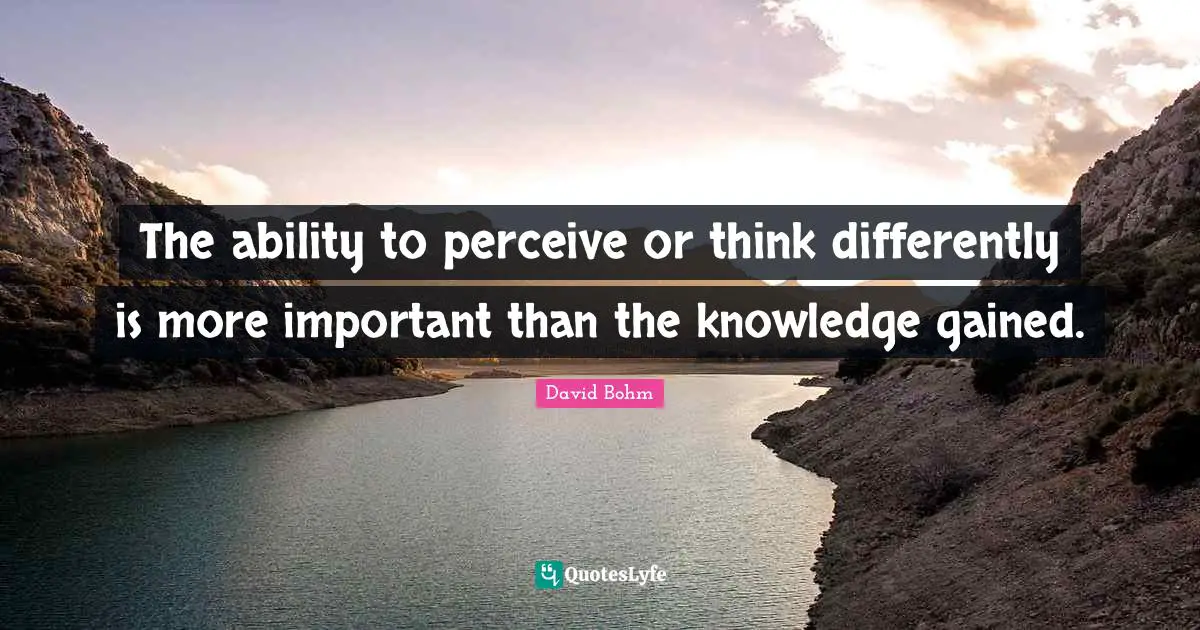 David Bohm Quotes: "The ability to perceive or think differently is more important than the knowledge gained."