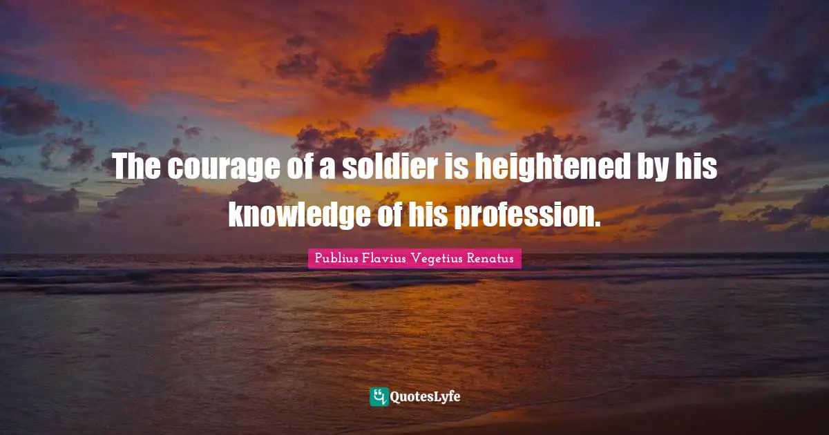 The courage of a soldier is heightened by his knowledge of his profession.