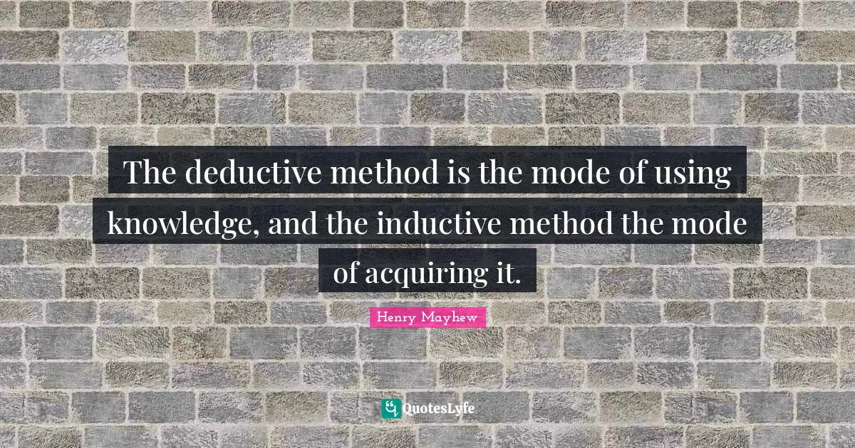 The deductive method is the mode of using knowledge, and the inductive method the mode of acquiring it.