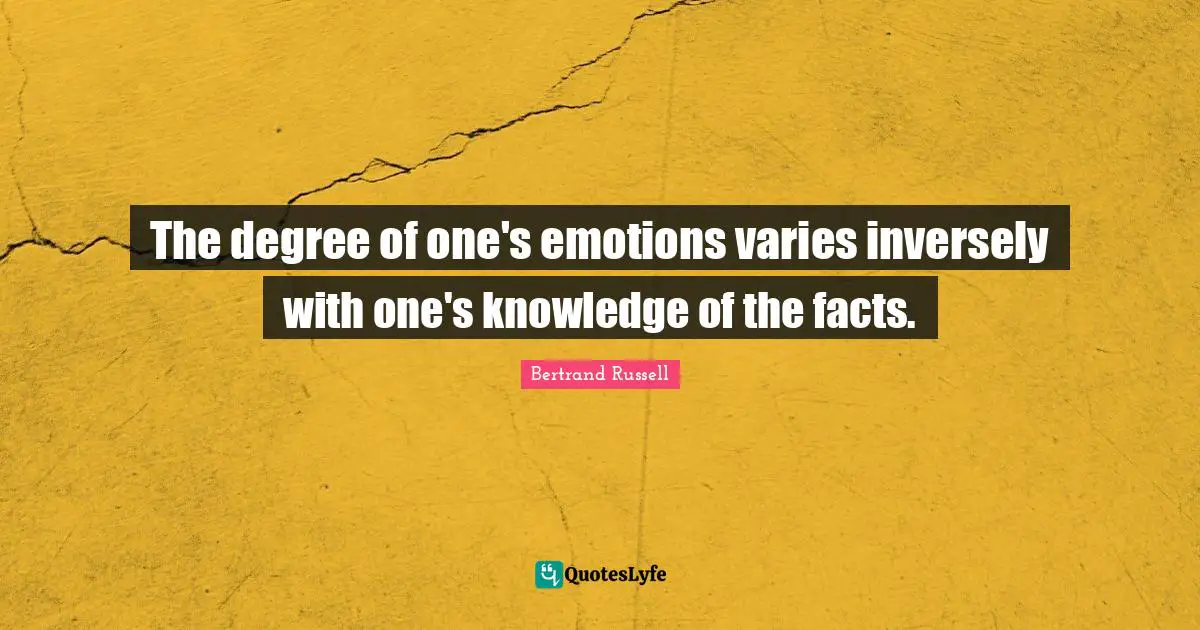The degree of one's emotions varies inversely with one's knowledge of the facts.