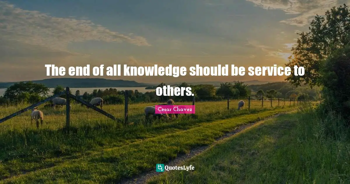 The end of all knowledge should be service to others.