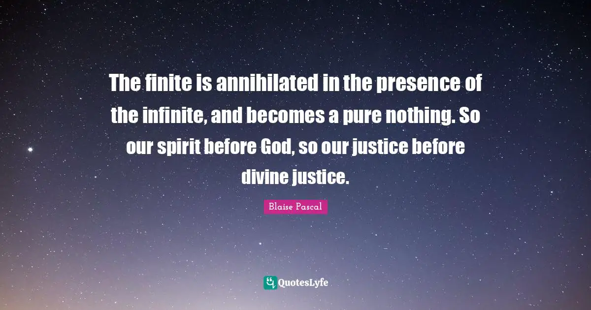 The finite is annihilated in the presence of the infinite, and becomes a pure nothing. So our spirit before God, so our justice before divine justice.