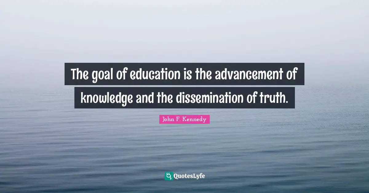 John F. Kennedy Quotes: The goal of education is the advancement of knowledge and the dissemination of truth.