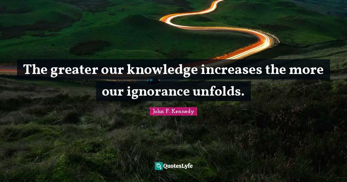 The greater our knowledge increases the more our ignorance unfolds.